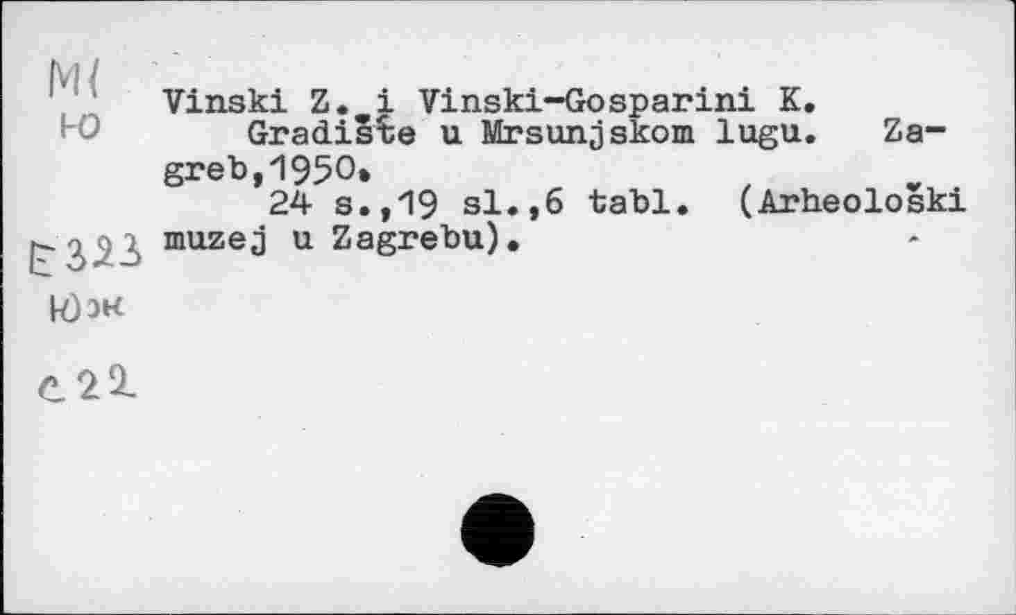 ﻿М( i-o
к) эк
Vinski Z. і Vinski-Gosparini К.
Gradis%e u Mrsunjskom lugu. Zagreb, 1950»
24 s.,19 si.,6 tabl. (Arheoloski muzej u Zagrebu).
